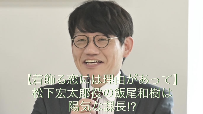 着飾る恋には理由があって 松下宏太郎役の飯尾和樹は陽気な課長 ドラマ 芸能